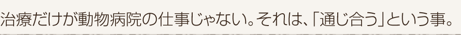 治療だけが動物病院の仕事じゃない。それは、「通じ合う」とい
  う事。